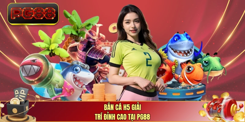 Bắn cá H5 giải trí đỉnh cao tại PG88