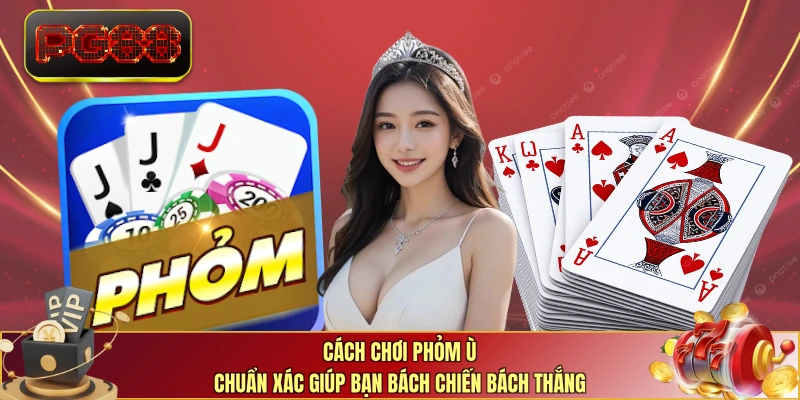 Cách chơi phỏm ù chuẩn xác giúp bạn bách chiến bách thắng