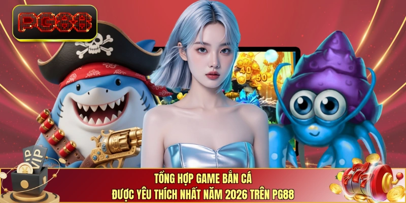 Tổng hợp game bắn cá được yêu thích nhất năm 2026 trên PG88 